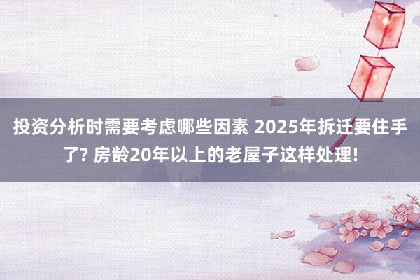 投资分析时需要考虑哪些因素 2025年拆迁要住手了? 房龄20年以上的老屋子这样处理!