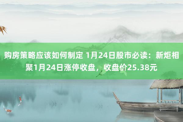 购房策略应该如何制定 1月24日股市必读：新炬相聚1月24日涨停收盘，收盘价25.38元