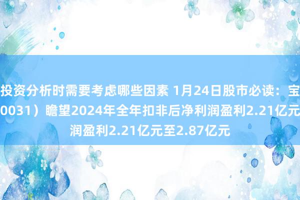 投资分析时需要考虑哪些因素 1月24日股市必读：宝通科技（300031）瞻望2024年全年扣非后净利润盈利2.21亿元至2.87亿元