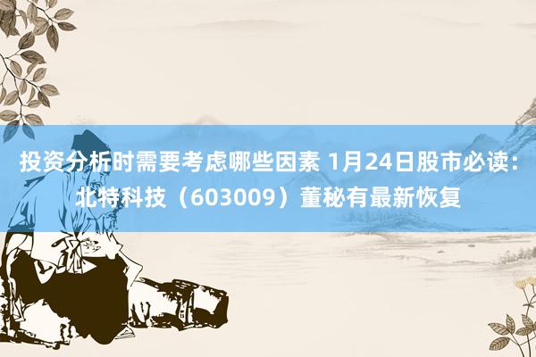 投资分析时需要考虑哪些因素 1月24日股市必读：北特科技（603009）董秘有最新恢复