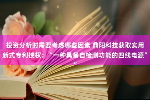 投资分析时需要考虑哪些因素 鼎阳科技获取实用新式专利授权：“一种具备自检测功能的四线电源”