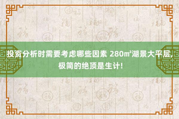 投资分析时需要考虑哪些因素 280㎡湖景大平层, 极简的绝顶是生计!