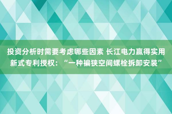 投资分析时需要考虑哪些因素 长江电力赢得实用新式专利授权：“一种褊狭空间螺栓拆卸安装”