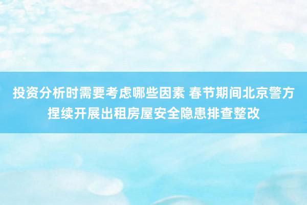 投资分析时需要考虑哪些因素 春节期间北京警方捏续开展出租房屋