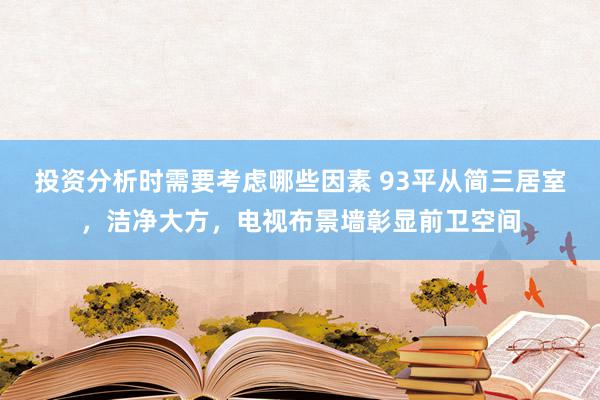 投资分析时需要考虑哪些因素 93平从简三居室，洁净大方，电视