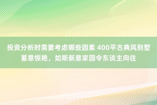 投资分析时需要考虑哪些因素 400平古典风别墅蓄意惊艳，如斯