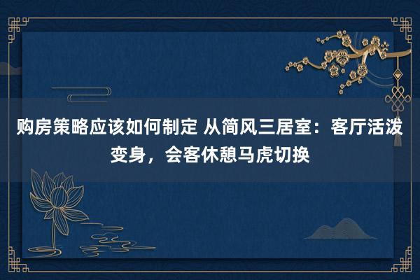 购房策略应该如何制定 从简风三居室：客厅活泼变身，会客休憩马