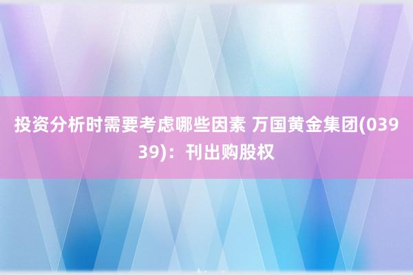 投资分析时需要考虑哪些因素 万国黄金集团(03939)：刊出