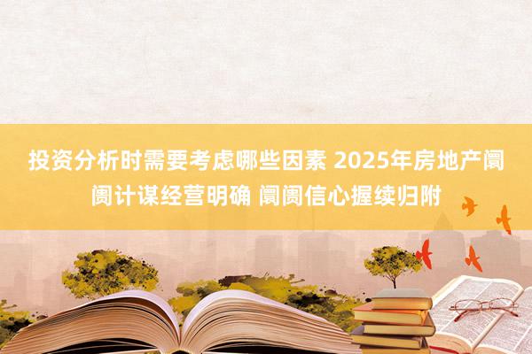 投资分析时需要考虑哪些因素 2025年房地产阛阓计谋经营明确 阛阓信心握续归附