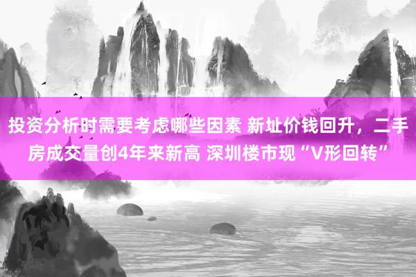 投资分析时需要考虑哪些因素 新址价钱回升，二手房成交量创4年来新高 深圳楼市现“V形回转”