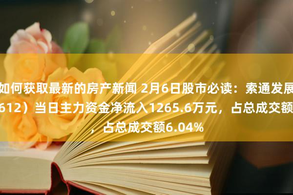 如何获取最新的房产新闻 2月6日股市必读：索通发展（603612）当日主力资金净流入1265.6万元，占总成交额6.04%