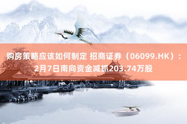 购房策略应该如何制定 招商证券（06099.HK）：2月7日南向资金减抓203.74万股