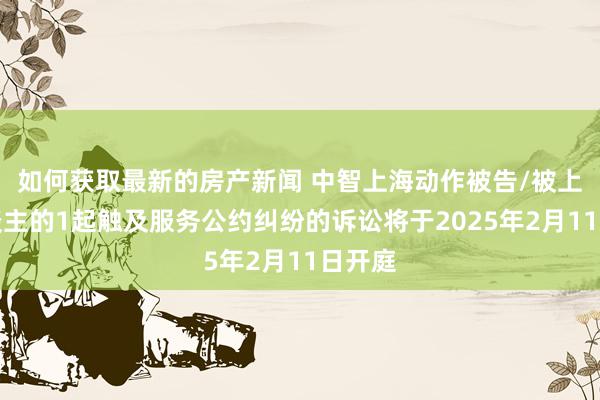 如何获取最新的房产新闻 中智上海动作被告/被上诉东谈主的1起触及服务公约纠纷的诉讼将于2025年2月11日开庭