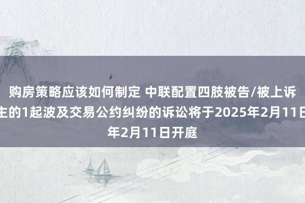 购房策略应该如何制定 中联配置四肢被告/被上诉东谈主的1起波及交易公约纠纷的诉讼将于2025年2月11日开庭