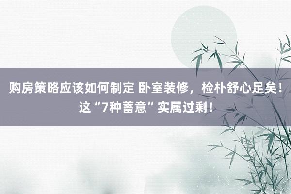 购房策略应该如何制定 卧室装修，检朴舒心足矣！这“7种蓄意”实属过剩！