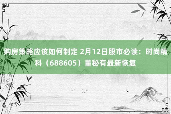 购房策略应该如何制定 2月12日股市必读：时尚精科（688605）董秘有最新恢复