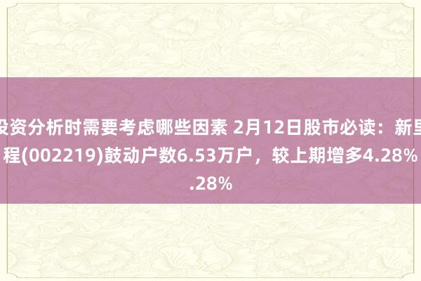 投资分析时需要考虑哪些因素 2月12日股市必读：新里程(002219)鼓动户数6.53万户，较上期增多4.28%