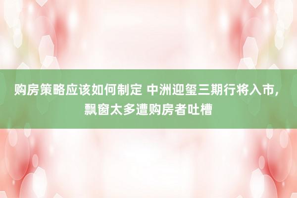 购房策略应该如何制定 中洲迎玺三期行将入市, 飘窗太多遭购房者吐槽