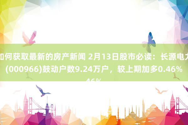 如何获取最新的房产新闻 2月13日股市必读：长源电力(000966)鼓动户数9.24万户，较上期加多0.46%