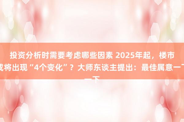 投资分析时需要考虑哪些因素 2025年起，楼市或将出现“4个变化”？大师东谈主提出：最佳属意一下