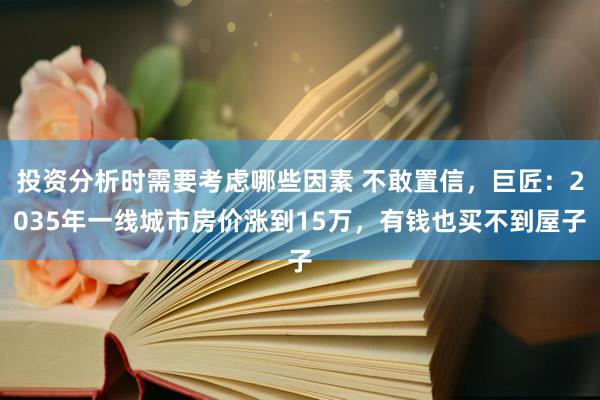 投资分析时需要考虑哪些因素 不敢置信，巨匠：2035年一线城市房价涨到15万，有钱也买不到屋子