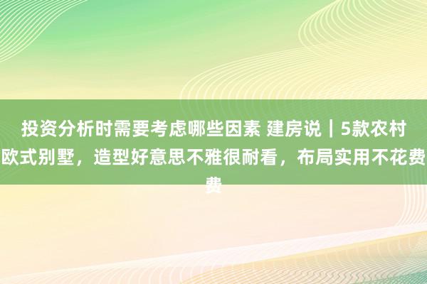 投资分析时需要考虑哪些因素 建房说｜5款农村欧式别墅，造型好意思不雅很耐看，布局实用不花费