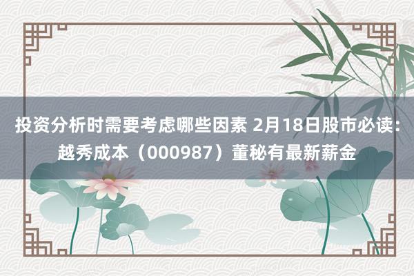 投资分析时需要考虑哪些因素 2月18日股市必读：越秀成本（000987）董秘有最新薪金