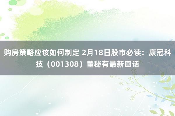 购房策略应该如何制定 2月18日股市必读：康冠科技（001308）董秘有最新回话