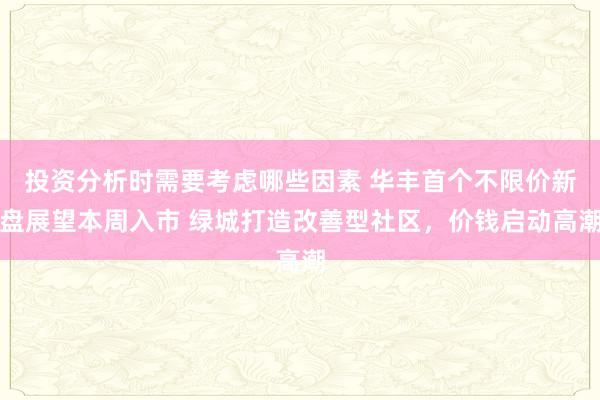 投资分析时需要考虑哪些因素 华丰首个不限价新盘展望本周入市 绿城打造改善型社区，价钱启动高潮