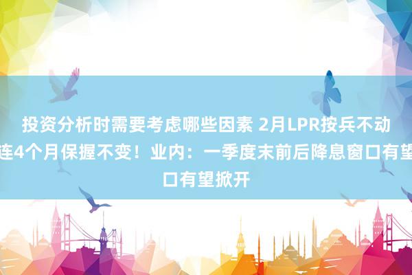 投资分析时需要考虑哪些因素 2月LPR按兵不动，相连4个月保握不变！业内：一季度末前后降息窗口有望掀开