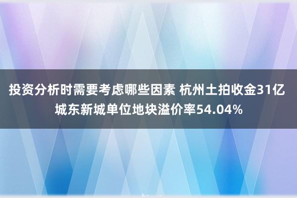 投资分析时需要考虑哪些因素 杭州土拍收金31亿 城东新城单位地块溢价率54.04%