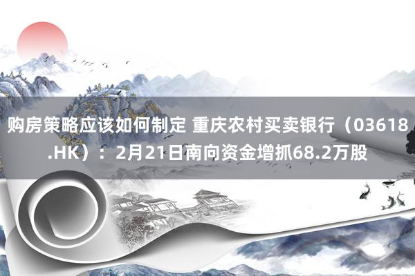 购房策略应该如何制定 重庆农村买卖银行（03618.HK）：2月21日南向资金增抓68.2万股