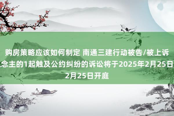 购房策略应该如何制定 南通三建行动被告/被上诉东说念主的1起触及公约纠纷的诉讼将于2025年2月25日开庭