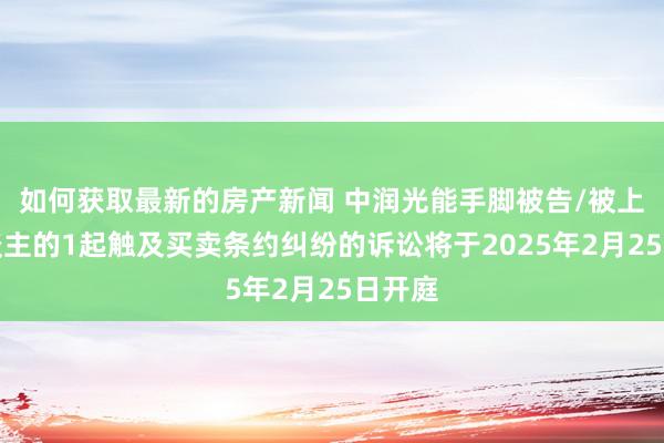 如何获取最新的房产新闻 中润光能手脚被告/被上诉东谈主的1起触及买卖条约纠纷的诉讼将于2025年2月25日开庭