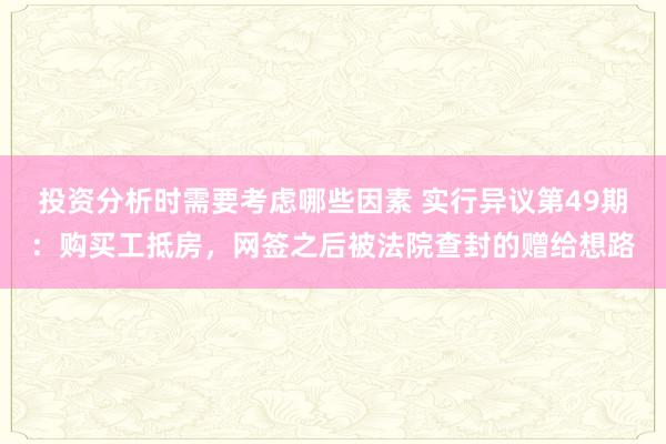 投资分析时需要考虑哪些因素 实行异议第49期：购买工抵房，网签之后被法院查封的赠给想路