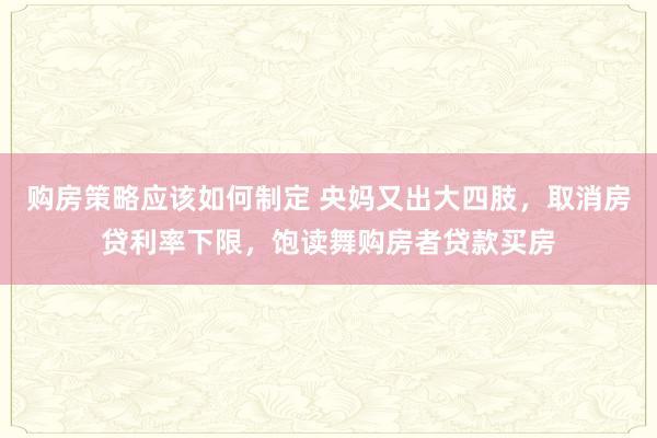 购房策略应该如何制定 央妈又出大四肢，取消房贷利率下限，饱读舞购房者贷款买房