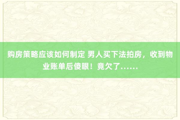 购房策略应该如何制定 男人买下法拍房，收到物业账单后傻眼！竟欠了……