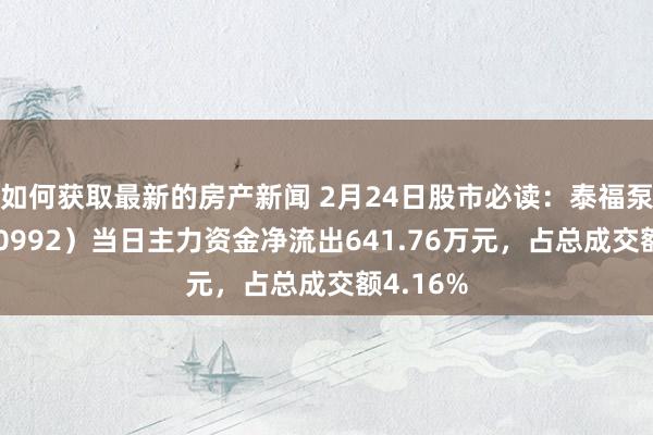 如何获取最新的房产新闻 2月24日股市必读：泰福泵业（300992）当日主力资金净流出641.76万元，占总成交额4.16%