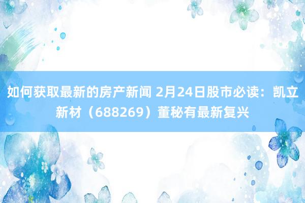 如何获取最新的房产新闻 2月24日股市必读：凯立新材（688269）董秘有最新复兴