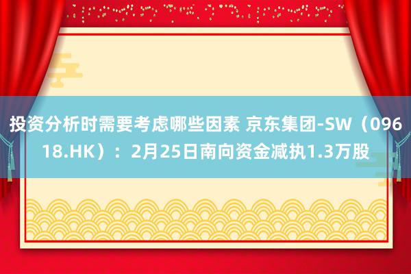 投资分析时需要考虑哪些因素 京东集团-SW（09618.HK）：2月25日南向资金减执1.3万股