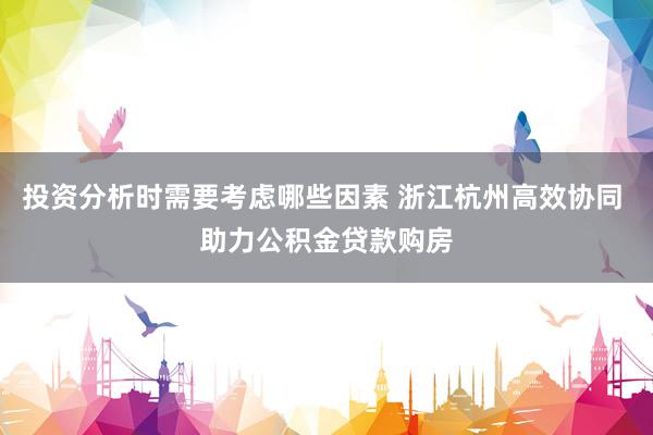 投资分析时需要考虑哪些因素 浙江杭州高效协同 助力公积金贷款购房