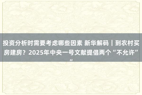 投资分析时需要考虑哪些因素 新华解码｜到农村买房建房？2025年中央一号文献提倡两个“不允许”