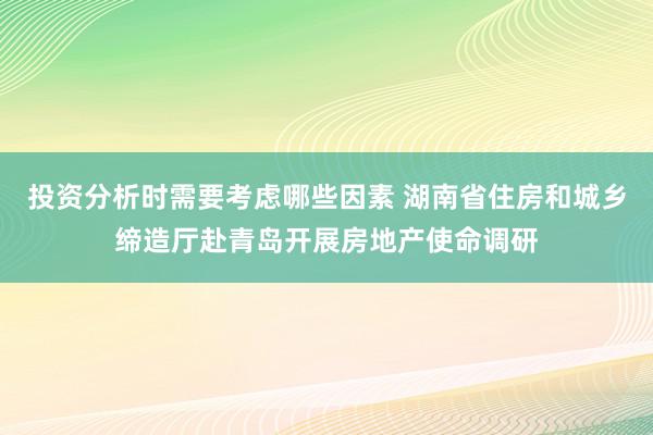 投资分析时需要考虑哪些因素 湖南省住房和城乡缔造厅赴青岛开展房地产使命调研