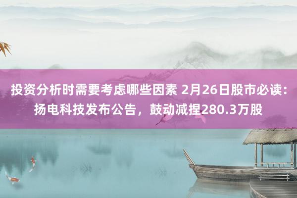 投资分析时需要考虑哪些因素 2月26日股市必读：扬电科技发布公告，鼓动减捏280.3万股