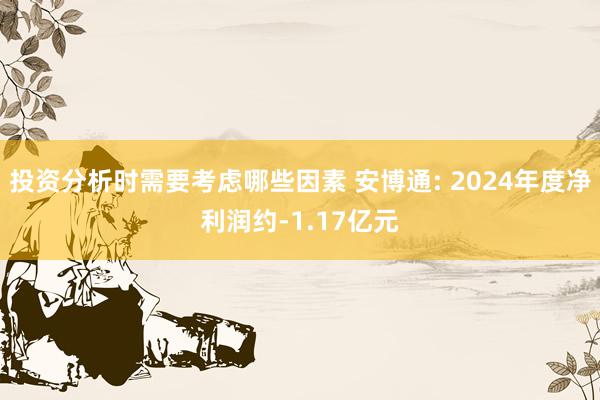 投资分析时需要考虑哪些因素 安博通: 2024年度净利润约-1.17亿元