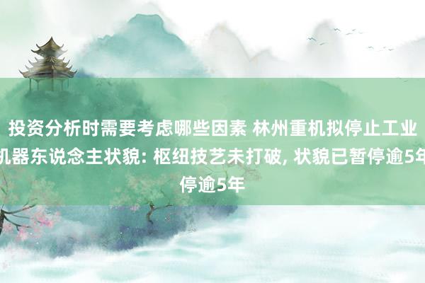 投资分析时需要考虑哪些因素 林州重机拟停止工业机器东说念主状貌: 枢纽技艺未打破, 状貌已暂停逾5年