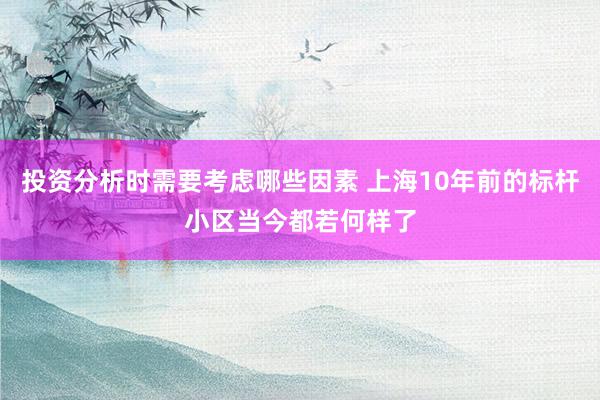 投资分析时需要考虑哪些因素 上海10年前的标杆小区当今都若何样了