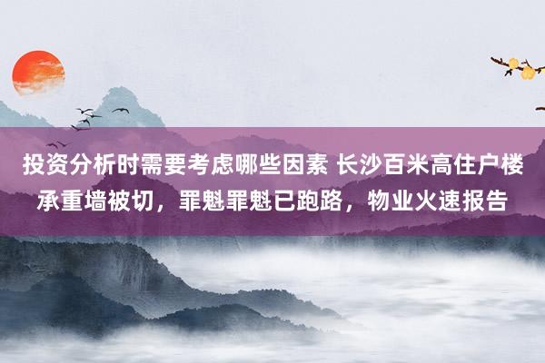 投资分析时需要考虑哪些因素 长沙百米高住户楼承重墙被切，罪魁罪魁已跑路，物业火速报告