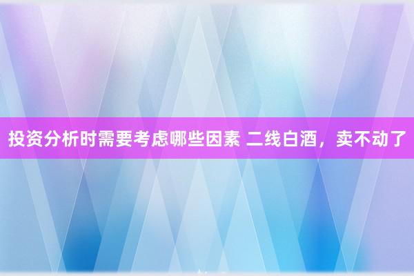 投资分析时需要考虑哪些因素 二线白酒，卖不动了