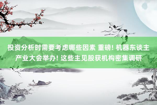 投资分析时需要考虑哪些因素 重磅! 机器东谈主产业大会举办! 这些主见股获机构密集调研